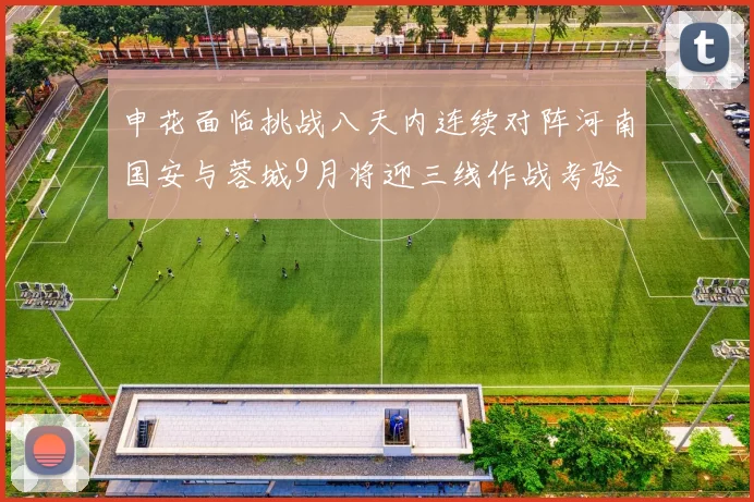 申花面临挑战八天内连续对阵河南国安与蓉城9月将迎三线作战考验